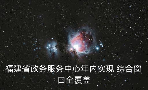 福建省政務服務中心年內實現 綜合窗口全覆蓋