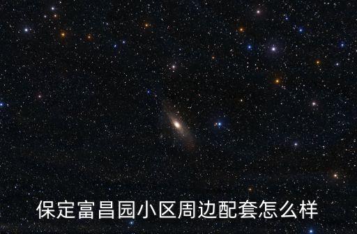 保定富昌園小區周邊配套怎么樣