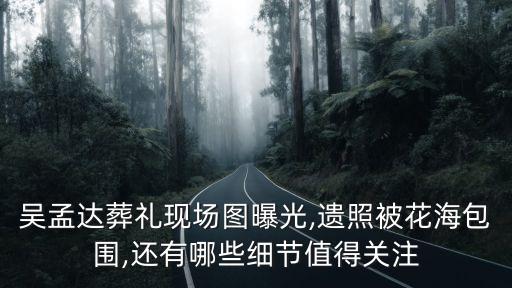 吳孟達葬禮現場圖曝光,遺照被花海包圍,還有哪些細節值得關注