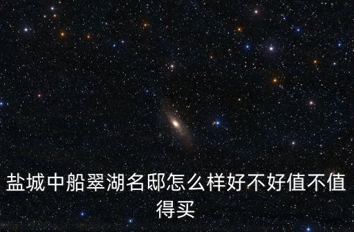 鹽城中船翠湖名邸怎么樣好不好值不值得買