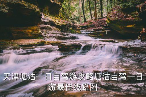 天津塘沽一日自駕游攻略塘沽自駕一日游最佳線路圖