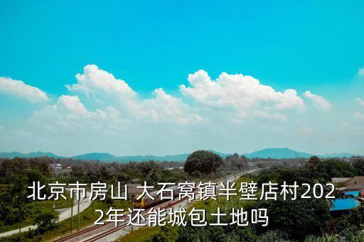 北京市房山 大石窩鎮(zhèn)半壁店村2022年還能城包土地嗎