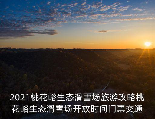 2021桃花峪生態滑雪場旅游攻略桃花峪生態滑雪場開放時間門票交通