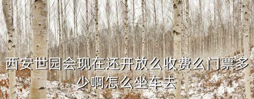 西安世園會(huì)現(xiàn)在還開放么收費(fèi)么門票多少啊怎么坐車去