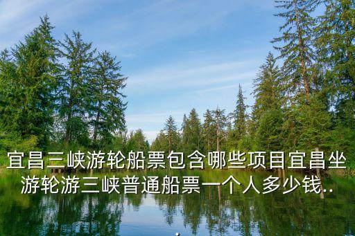 宜昌三峽游輪船票包含哪些項目宜昌坐游輪游三峽普通船票一個人多少錢...