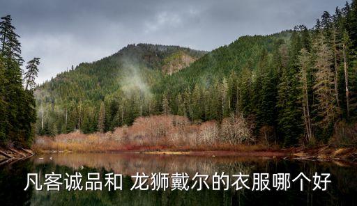 龍獅戴爾,龍獅戴爾和森馬誰(shuí)好?一比較:性價(jià)比較高