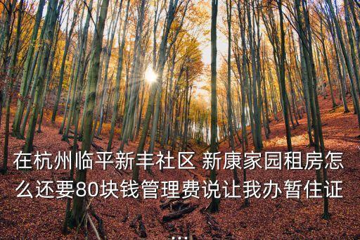 在杭州臨平新豐社區 新康家園租房怎么還要80塊錢管理費說讓我辦暫住證...