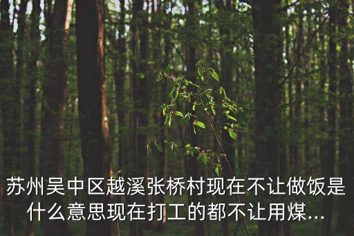 蘇州吳中區(qū)越溪張橋村現(xiàn)在不讓做飯是什么意思現(xiàn)在打工的都不讓用煤...