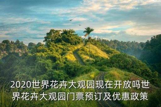 2020世界花卉大觀園現在開放嗎世界花卉大觀園門票預訂及優惠政策