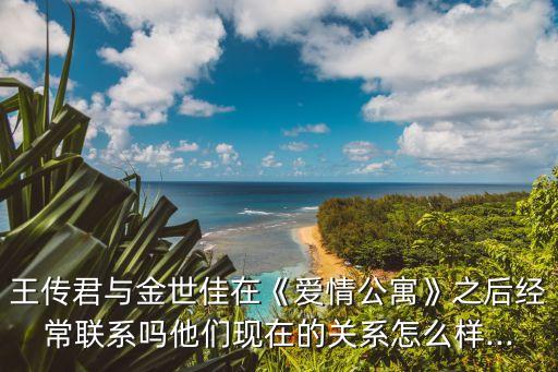 王傳君與金世佳在《愛情公寓》之后經常聯系嗎他們現在的關系怎么樣...