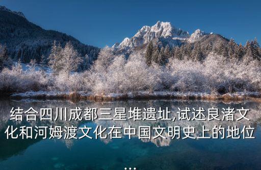 結(jié)合四川成都三星堆遺址,試述良渚文化和河姆渡文化在中國文明史上的地位...