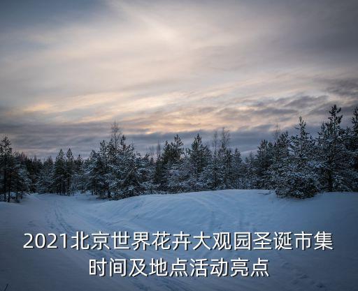 2021北京世界花卉大觀園圣誕市集時間及地點活動亮點