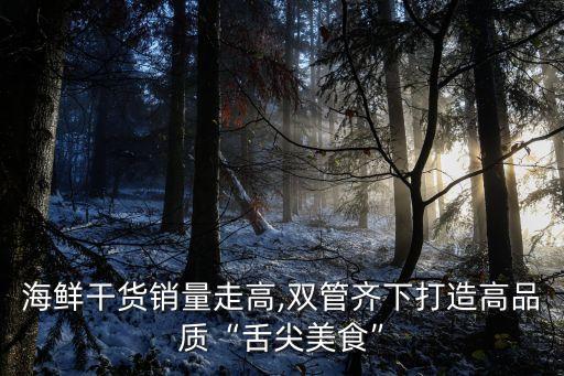 海鮮干貨銷量走高,雙管齊下打造高品質“舌尖美食”