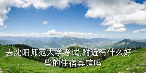 去沈陽(yáng)師范大學(xué)考試,附近有什么好一些的住宿賓館嗎
