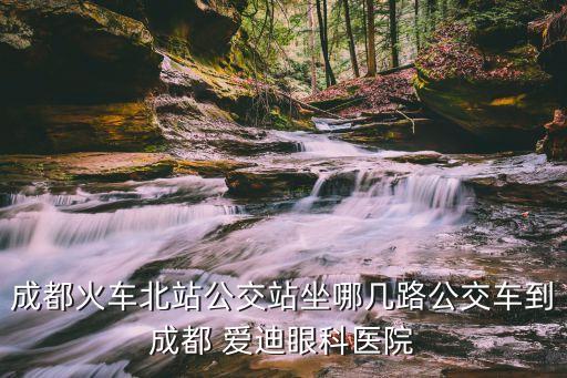 成都火車北站公交站坐哪幾路公交車到成都 愛迪眼科醫院