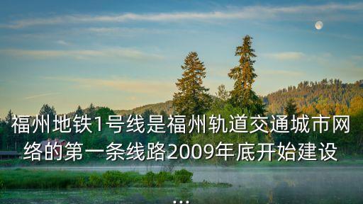 福州地鐵1號線是福州軌道交通城市網絡的第一條線路2009年底開始建設...