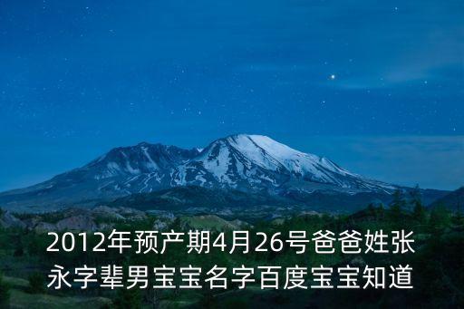 2012年預產期4月26號爸爸姓張永字輩男寶寶名字百度寶寶知道