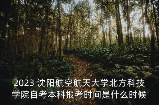 2023 沈陽航空航天大學(xué)北方科技學(xué)院自考本科報考時間是什么時候