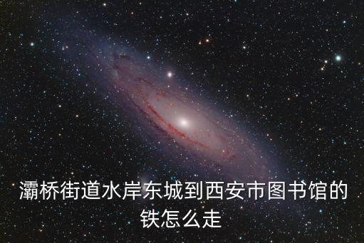  灞橋街道水岸東城到西安市圖書館的鐵怎么走