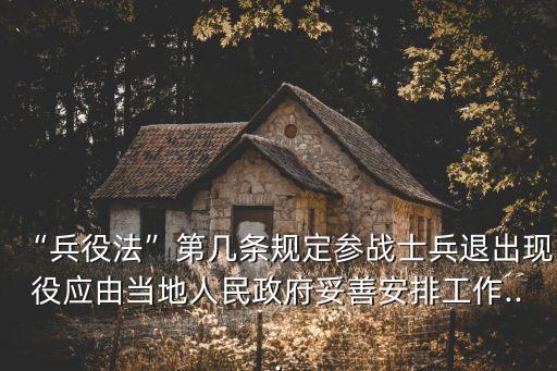 “兵役法”第幾條規定參戰士兵退出現役應由當地人民政府妥善安排工作...