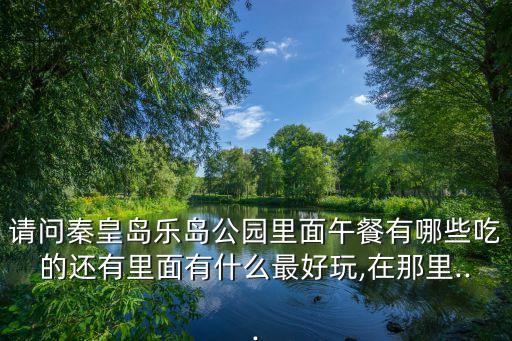 請(qǐng)問秦皇島樂島公園里面午餐有哪些吃的還有里面有什么最好玩,在那里...