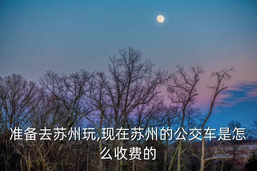 準備去蘇州玩,現在蘇州的公交車是怎么收費的