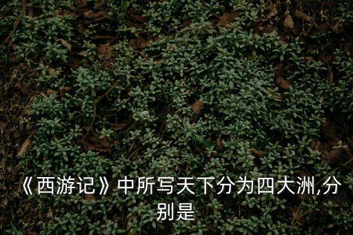 《西游記》中所寫天下分為四大洲,分別是
