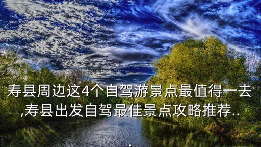 壽縣周邊這4個自駕游景點最值得一去,壽縣出發自駕最佳景點攻略推薦...