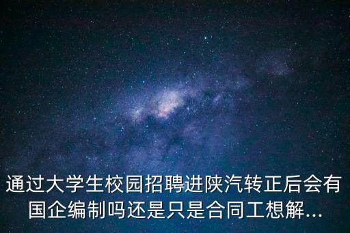 通過大學(xué)生校園招聘進陜汽轉(zhuǎn)正后會有國企編制嗎還是只是合同工想解...