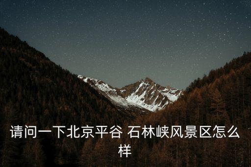 請(qǐng)問一下北京平谷 石林峽風(fēng)景區(qū)怎么樣