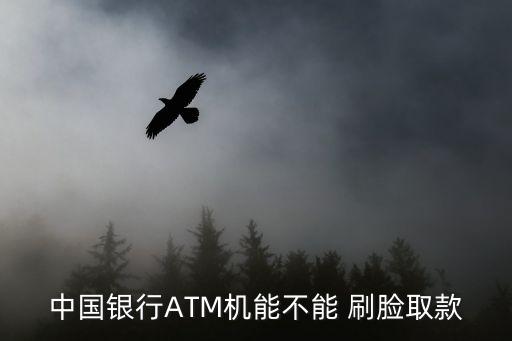 刷臉取款,中行atm能不能刷臉取款?