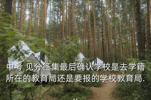 中考 見分征集最后確認學校是去學籍所在的教育局還是要報的學校教育局...