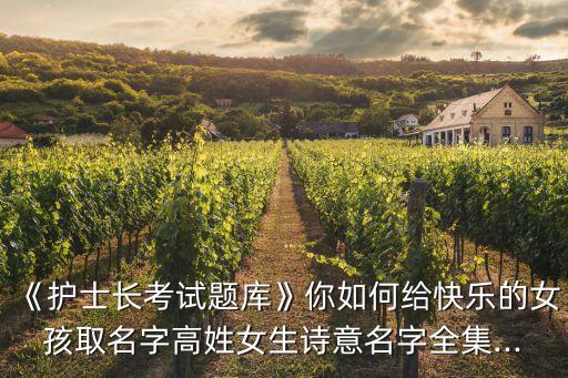《護士長考試題庫》你如何給快樂的女孩取名字高姓女生詩意名字全集...