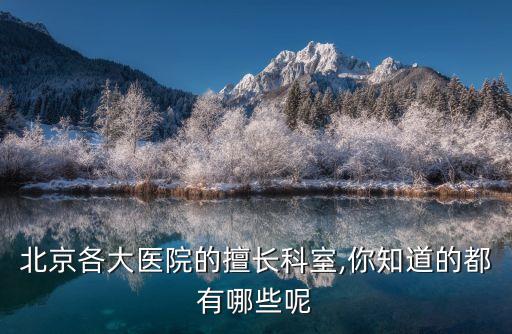 北京各大醫院的擅長科室,你知道的都有哪些呢