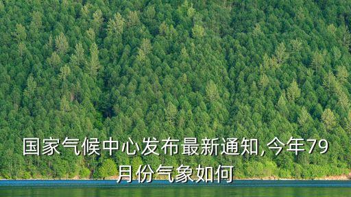 國家氣候中心發(fā)布最新通知,今年79月份氣象如何