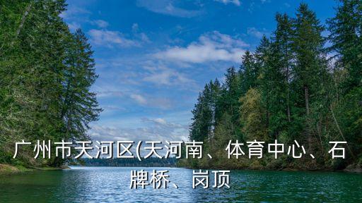 廣州市天河區(qū)(天河南、體育中心、石牌橋、崗頂