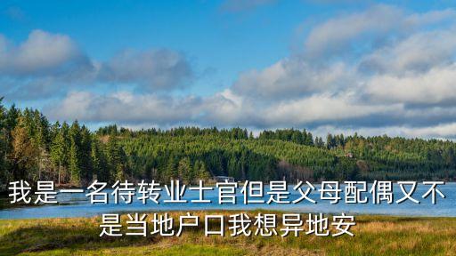 我是一名待轉(zhuǎn)業(yè)士官但是父母配偶又不是當(dāng)?shù)貞艨谖蚁氘惖匕? class=