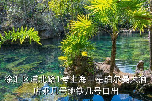 中國上海市徐匯區(qū)浦北路1號，徐匯區(qū)浦北路1號上海中星珀爾曼大酒店乘幾號地鐵幾號口出