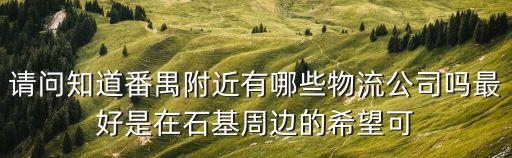 請問知道番禺附近有哪些物流公司嗎最好是在石基周邊的希望可