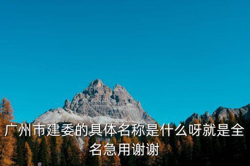 廣州城建全名叫什么，廣州市建委的具體名稱是什么呀就是全名急用謝謝