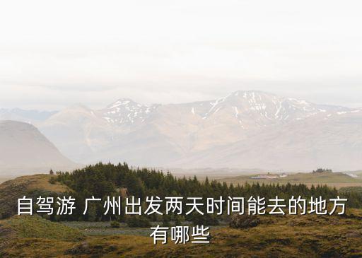 廣州自駕兩天一夜旅游景點推薦，自駕游 廣州出發兩天時間能去的地方有哪些