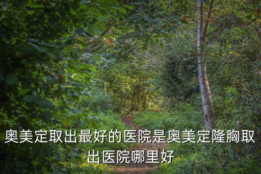 奧美定取出最好的醫(yī)院是奧美定隆胸取出醫(yī)院哪里好