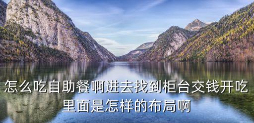 怎么吃自助餐啊進(jìn)去找到柜臺(tái)交錢開吃里面是怎樣的布局啊
