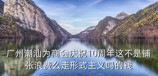 廣州閩北商會十周年慶典，廣州潮汕為商會慶祝10周年這不是鋪張浪費么走形式主義嗎的錢