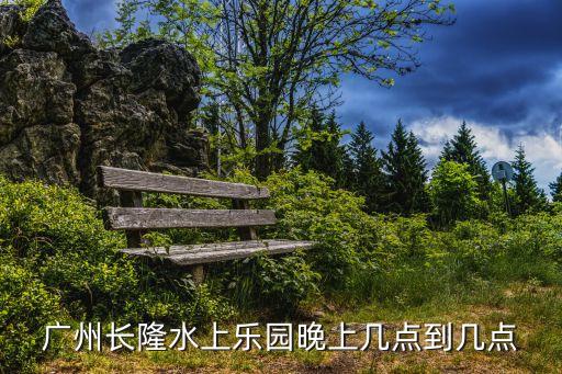廣州長隆水上樂園晚上幾點(diǎn)開門，廣州長隆水上樂園晚上幾點(diǎn)到幾點(diǎn)