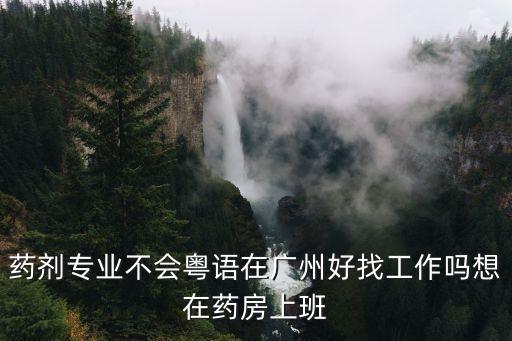 廣州藥學(xué)好找工作嗎，藥劑專(zhuān)業(yè)不會(huì)粵語(yǔ)在廣州好找工作嗎想在藥房上班