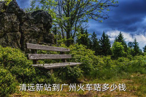 清遠新站到廣州火車站多少錢
