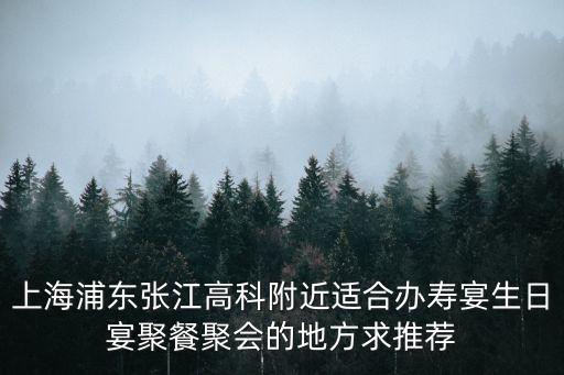 上海浦東張江高科附近適合辦壽宴生日宴聚餐聚會的地方求推薦