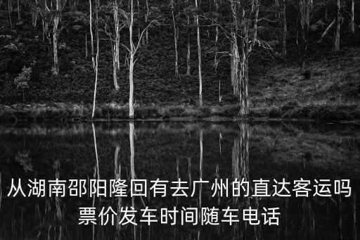 從湖南邵陽隆回有去廣州的直達(dá)客運嗎票價發(fā)車時間隨車電話