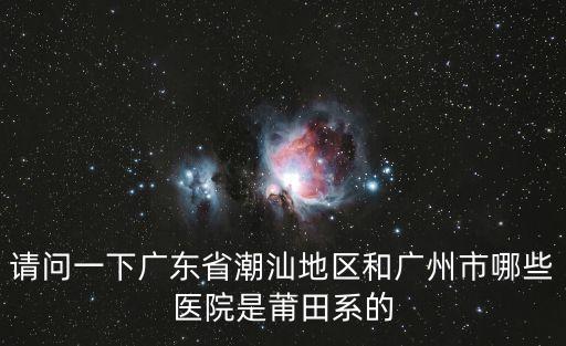 請問一下廣東省潮汕地區和廣州市哪些醫院是莆田系的